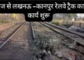 कानपुर-लखनऊ रूट पर असर: शताब्दी सहित कई ट्रेनें डायवर्ट, यात्रियों को झेलनी होंगी दिक्कतें